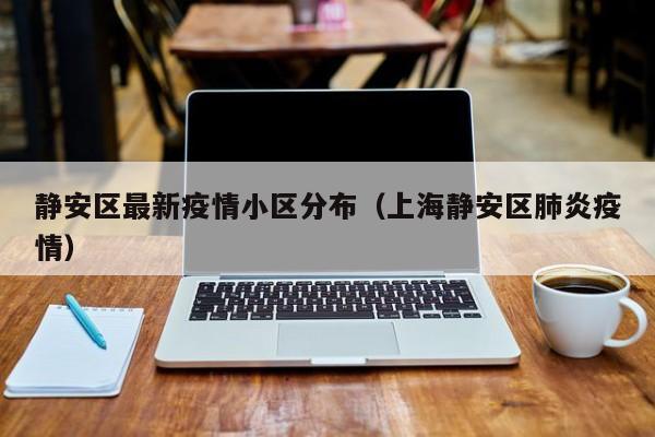 静安区最新疫情小区分布（上海静安区肺炎疫情）