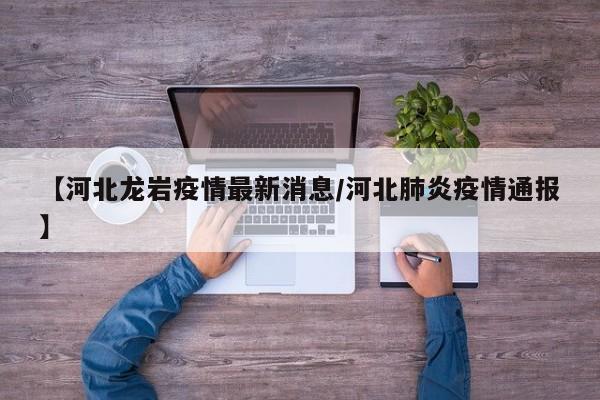 【河北龙岩疫情最新消息/河北肺炎疫情通报】