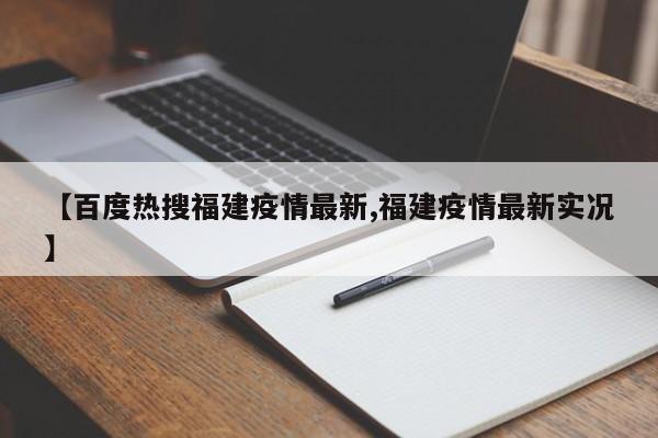 【百度热搜福建疫情最新,福建疫情最新实况】
