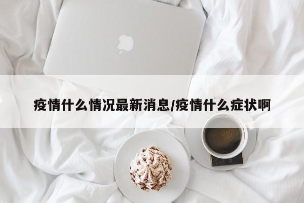 疫情什么情况最新消息/疫情什么症状啊