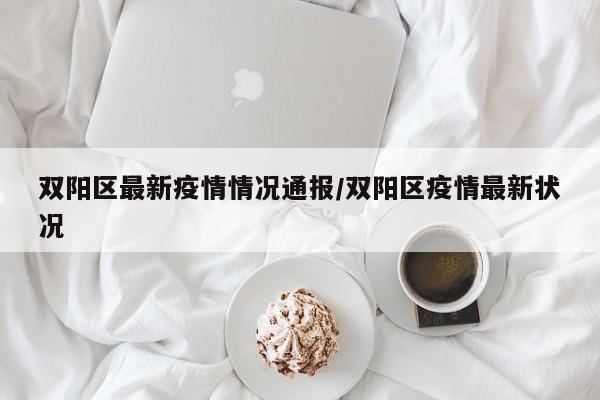 双阳区最新疫情情况通报/双阳区疫情最新状况