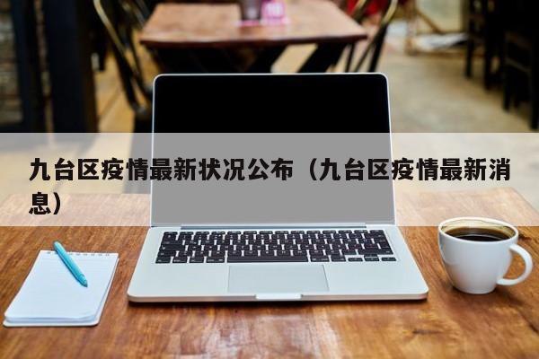 九台区疫情最新状况公布（九台区疫情最新消息）