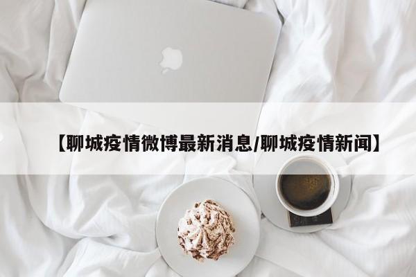 【聊城疫情微博最新消息/聊城疫情新闻】