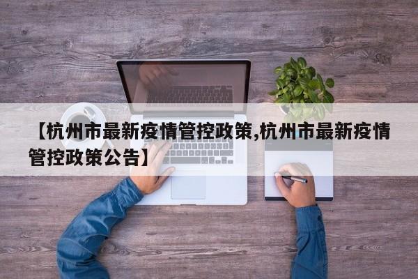 【杭州市最新疫情管控政策,杭州市最新疫情管控政策公告】