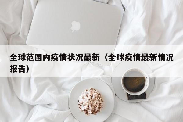 全球范围内疫情状况最新（全球疫情最新情况报告）