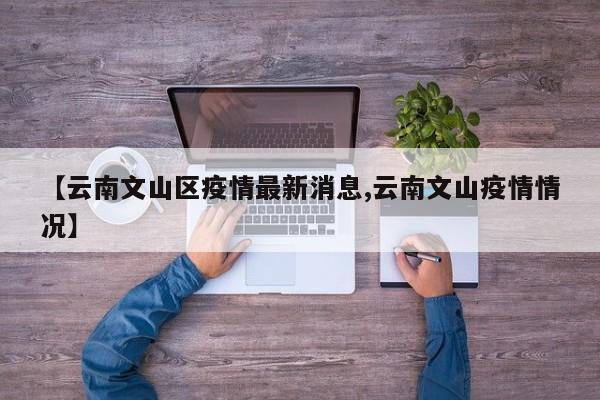 【云南文山区疫情最新消息,云南文山疫情情况】