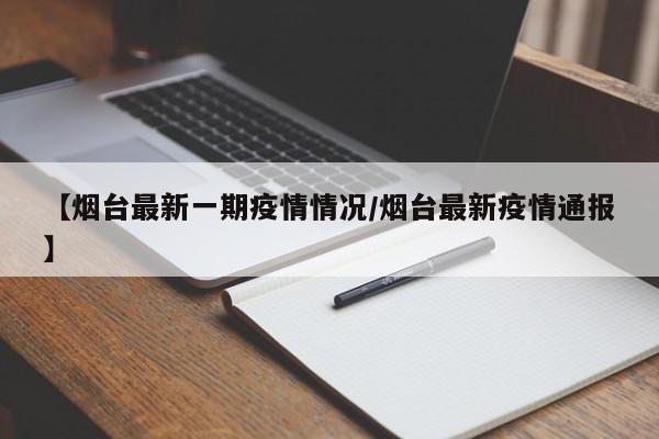【烟台最新一期疫情情况/烟台最新疫情通报】