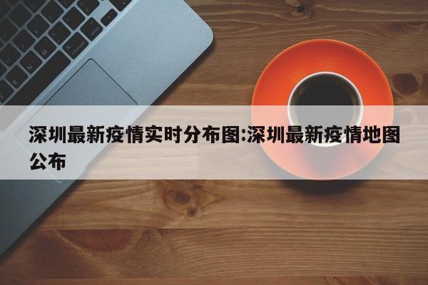 深圳最新疫情实时分布图:深圳最新疫情地图公布