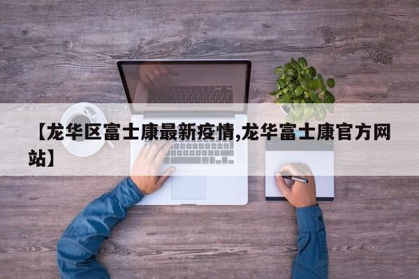 【龙华区富士康最新疫情,龙华富士康官方网站】