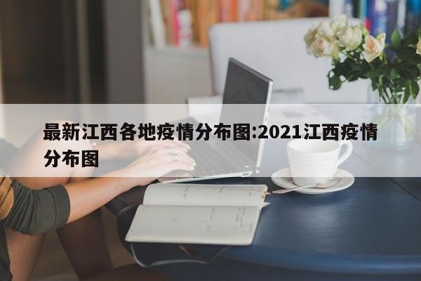 最新江西各地疫情分布图:2021江西疫情分布图