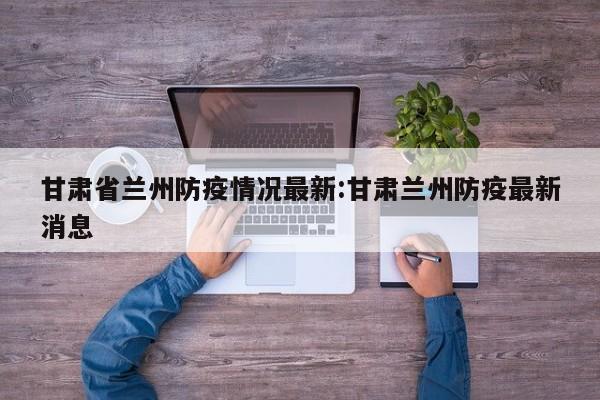 甘肃省兰州防疫情况最新:甘肃兰州防疫最新消息