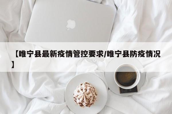 【睢宁县最新疫情管控要求/睢宁县防疫情况】