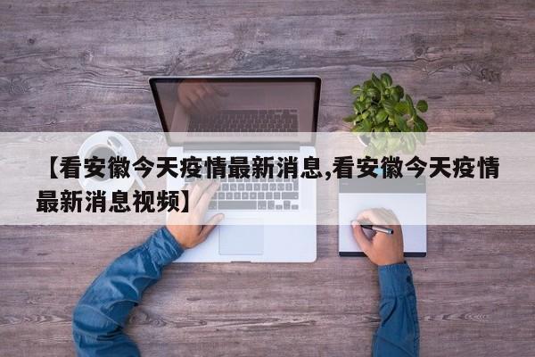 【看安徽今天疫情最新消息,看安徽今天疫情最新消息视频】