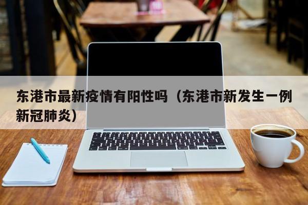 东港市最新疫情有阳性吗（东港市新发生一例新冠肺炎）