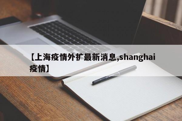 【上海疫情外扩最新消息,shanghai 疫情】
