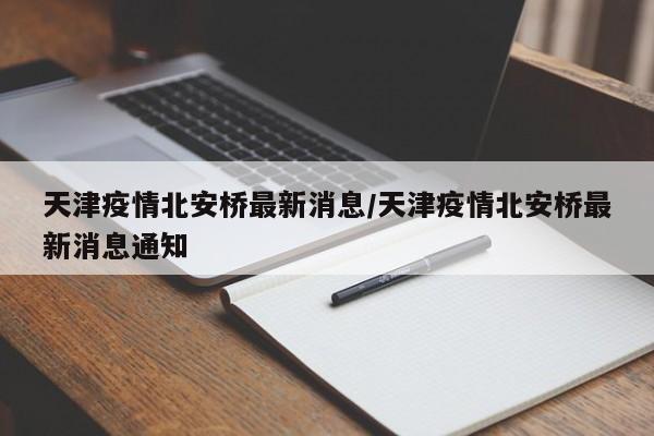 天津疫情北安桥最新消息/天津疫情北安桥最新消息通知