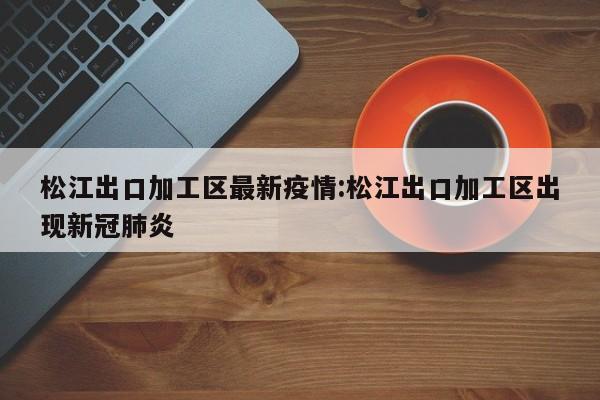 松江出口加工区最新疫情:松江出口加工区出现新冠肺炎