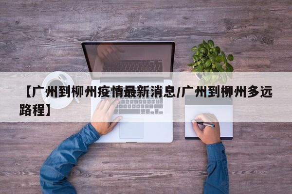 【广州到柳州疫情最新消息/广州到柳州多远路程】