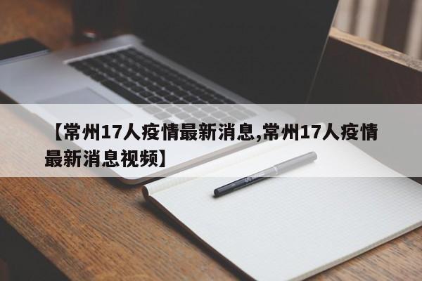 【常州17人疫情最新消息,常州17人疫情最新消息视频】