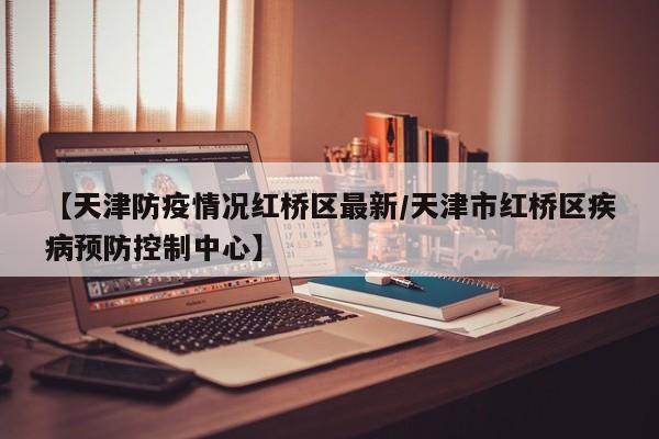 【天津防疫情况红桥区最新/天津市红桥区疾病预防控制中心】