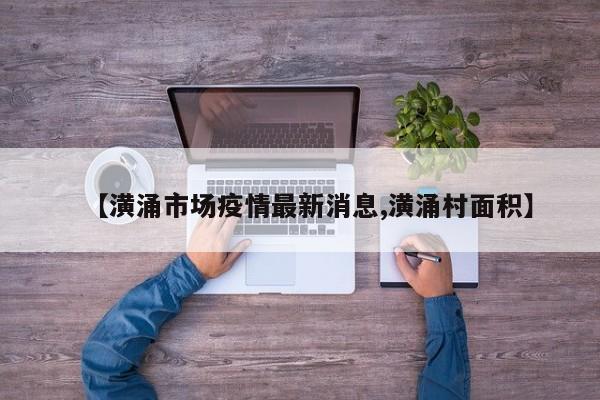 【潢涌市场疫情最新消息,潢涌村面积】