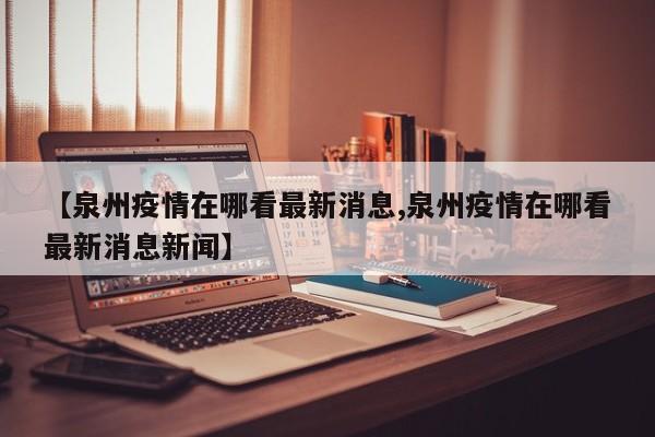 【泉州疫情在哪看最新消息,泉州疫情在哪看最新消息新闻】