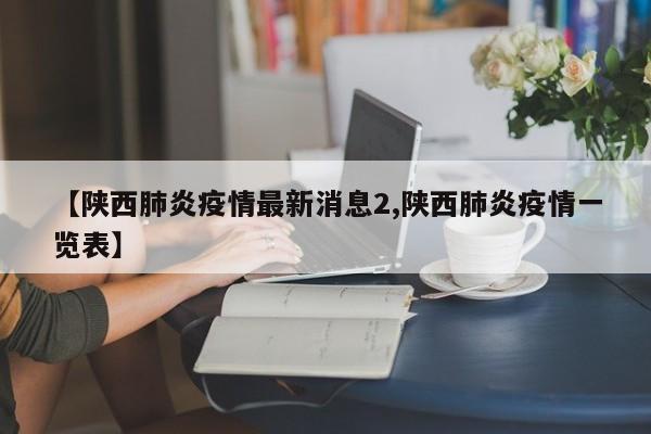 【陕西肺炎疫情最新消息2,陕西肺炎疫情一览表】
