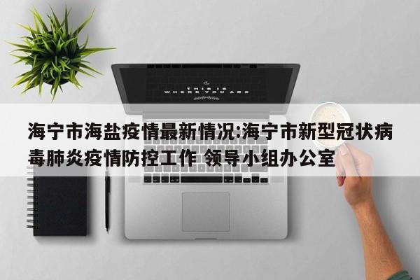 海宁市海盐疫情最新情况:海宁市新型冠状病毒肺炎疫情防控工作 领导小组办公室