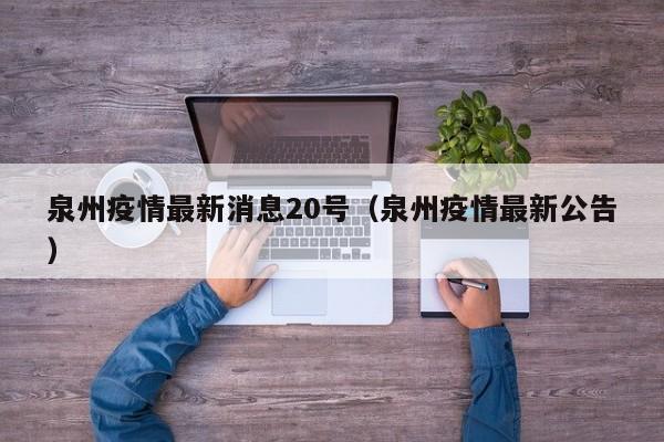 泉州疫情最新消息20号（泉州疫情最新公告）