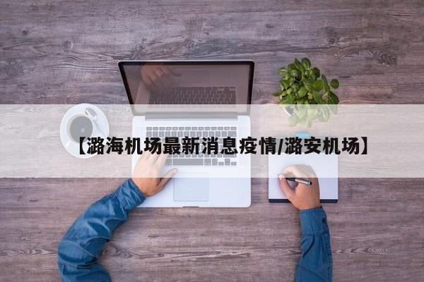 【潞海机场最新消息疫情/潞安机场】