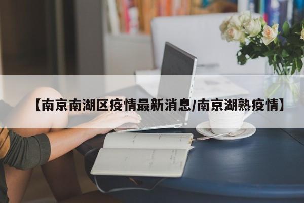 【南京南湖区疫情最新消息/南京湖熟疫情】