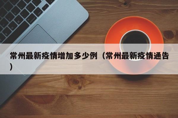 常州最新疫情增加多少例（常州最新疫情通告）