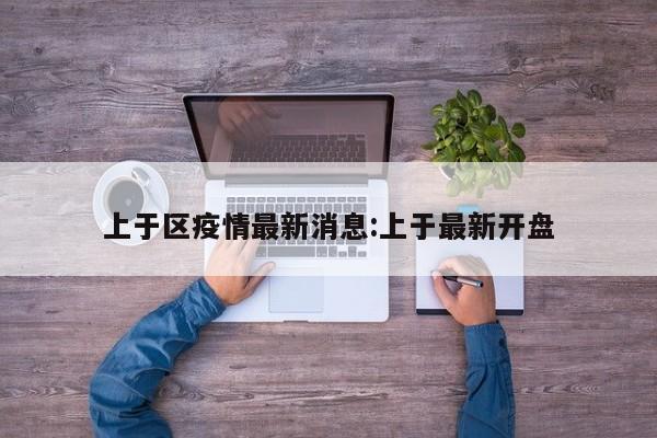 上于区疫情最新消息:上于最新开盘