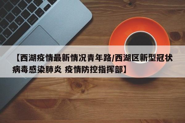 【西湖疫情最新情况青年路/西湖区新型冠状病毒感染肺炎 疫情防控指挥部】