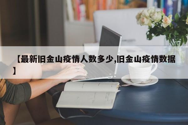 【最新旧金山疫情人数多少,旧金山疫情数据】