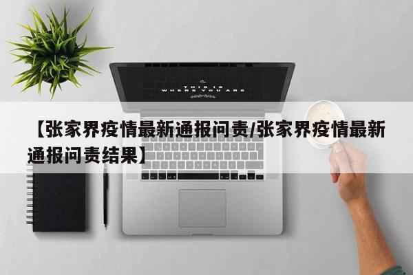 【张家界疫情最新通报问责/张家界疫情最新通报问责结果】