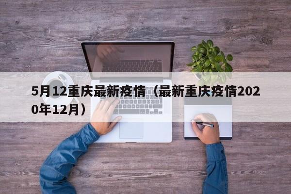 5月12重庆最新疫情（最新重庆疫情2020年12月）