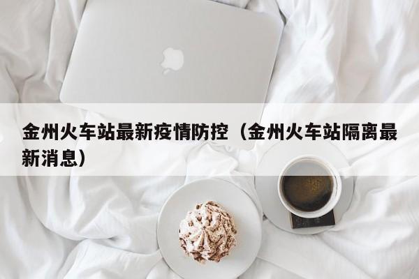 金州火车站最新疫情防控（金州火车站隔离最新消息）