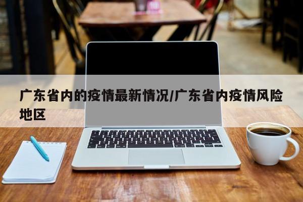 广东省内的疫情最新情况/广东省内疫情风险地区