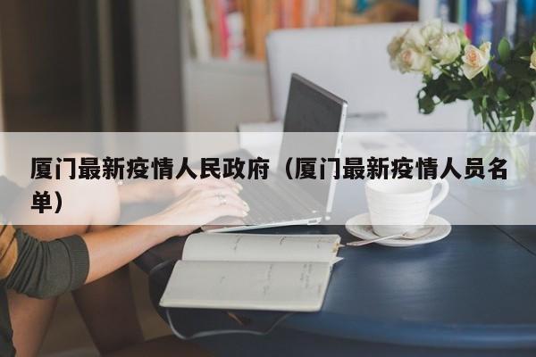 厦门最新疫情人民政府（厦门最新疫情人员名单）