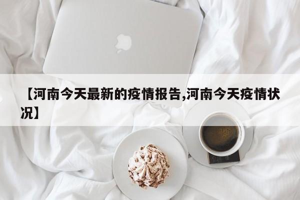 【河南今天最新的疫情报告,河南今天疫情状况】