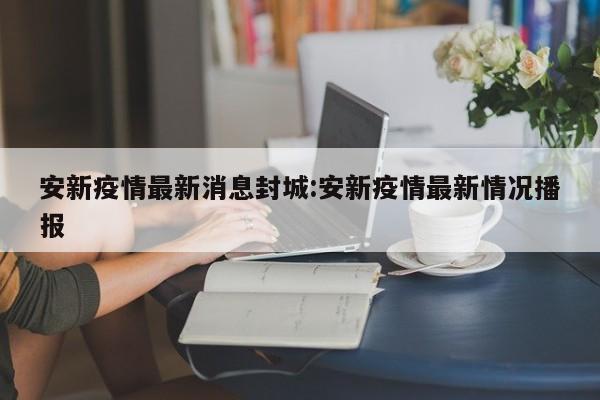 安新疫情最新消息封城:安新疫情最新情况播报