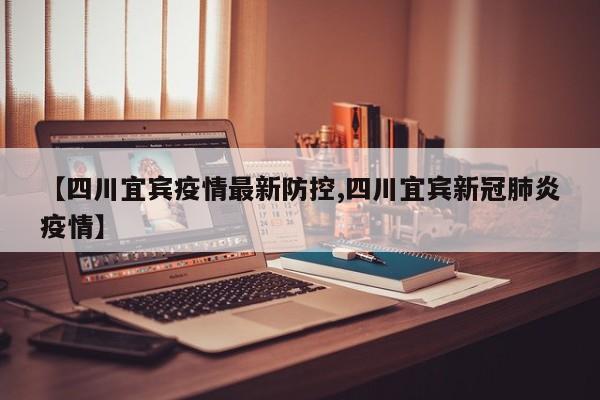 【四川宜宾疫情最新防控,四川宜宾新冠肺炎疫情】