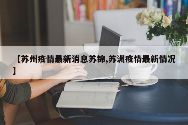 【苏州疫情最新消息苏锦,苏洲疫情最新情况】