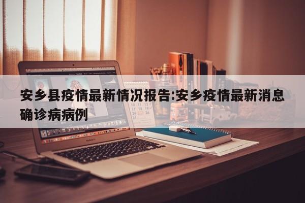 安乡县疫情最新情况报告:安乡疫情最新消息确诊病病例