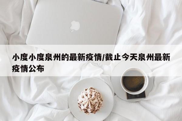 小度小度泉州的最新疫情/截止今天泉州最新疫情公布