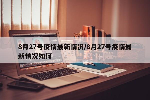 8月27号疫情最新情况/8月27号疫情最新情况如何