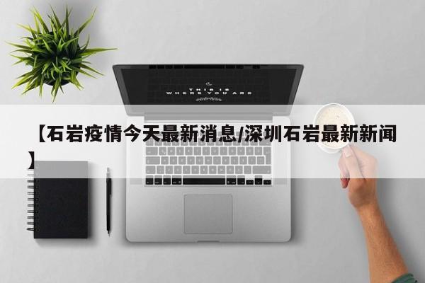 【石岩疫情今天最新消息/深圳石岩最新新闻】