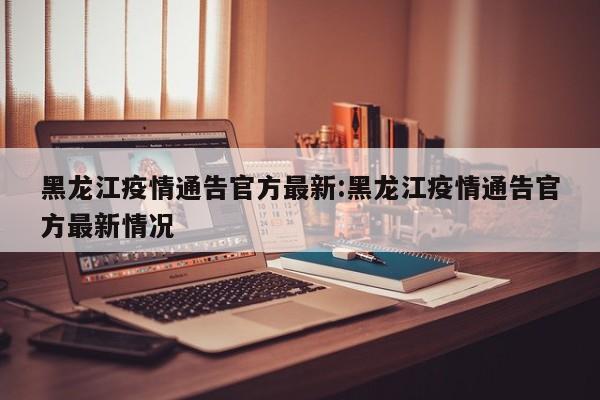 黑龙江疫情通告官方最新:黑龙江疫情通告官方最新情况