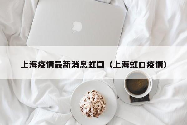 上海疫情最新消息虹囗（上海虹口疫情）